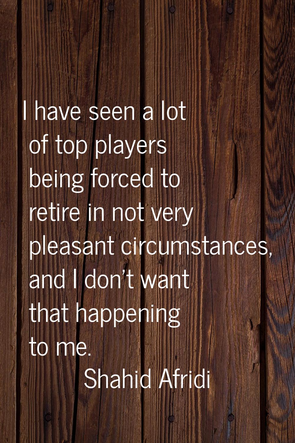 I have seen a lot of top players being forced to retire in not very pleasant circumstances, and I d
