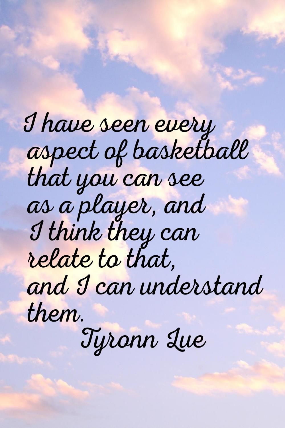 I have seen every aspect of basketball that you can see as a player, and I think they can relate to