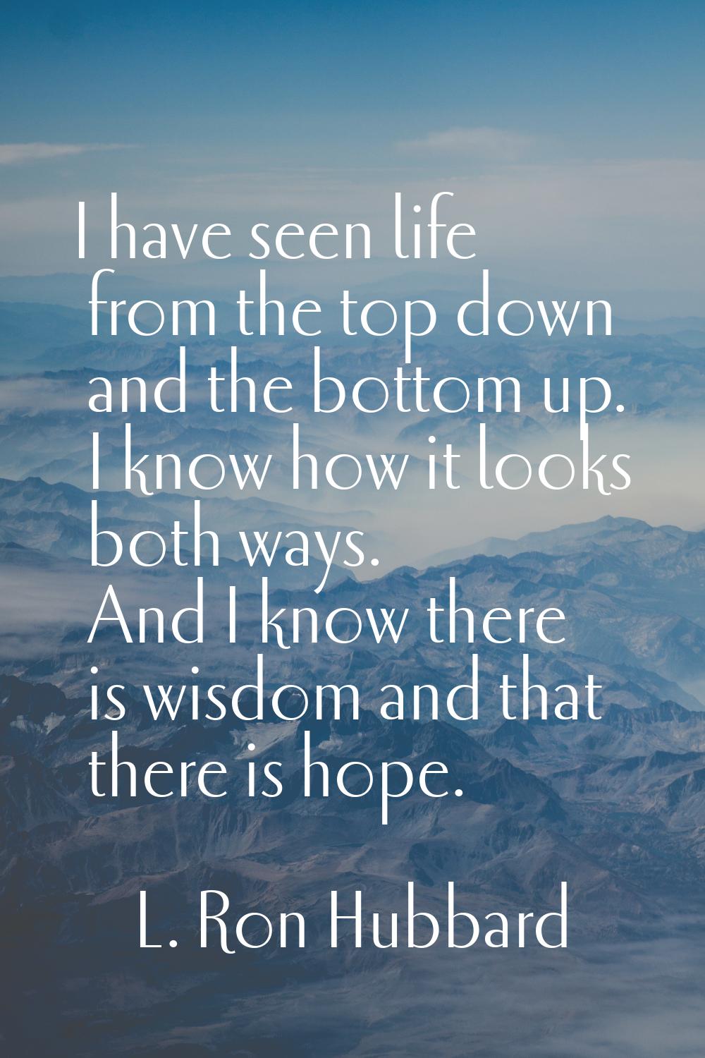 I have seen life from the top down and the bottom up. I know how it looks both ways. And I know the