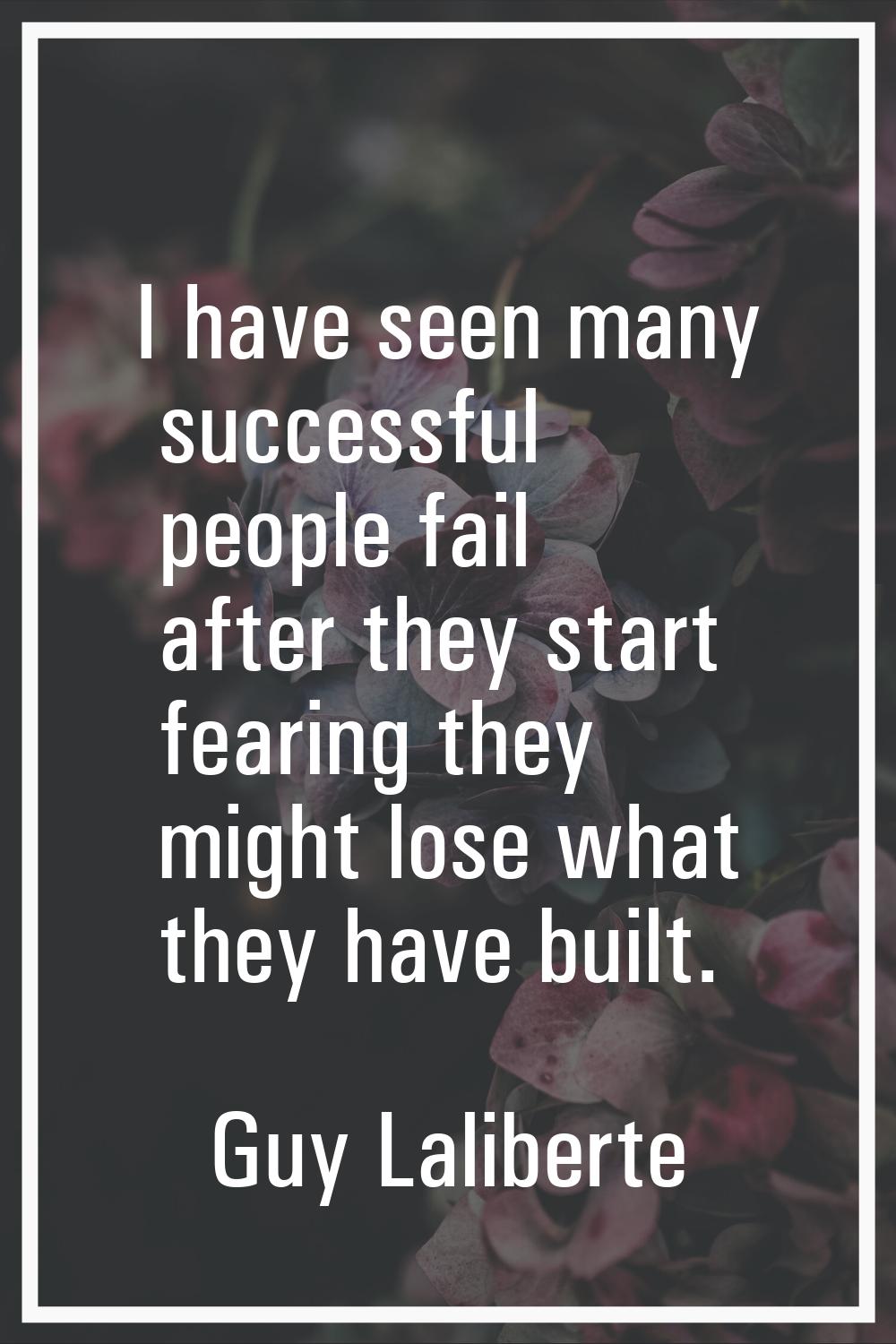 I have seen many successful people fail after they start fearing they might lose what they have bui