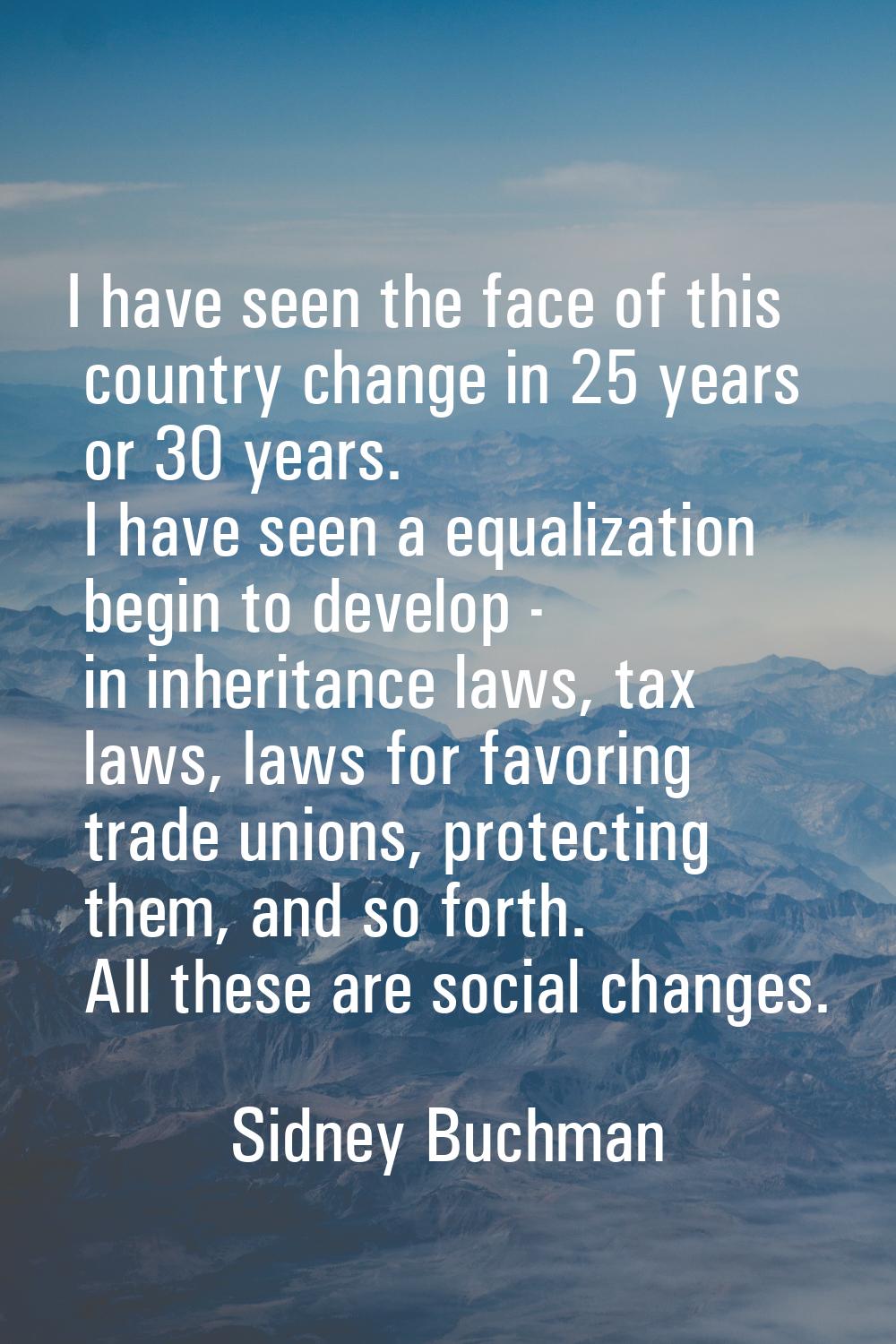 I have seen the face of this country change in 25 years or 30 years. I have seen a equalization beg