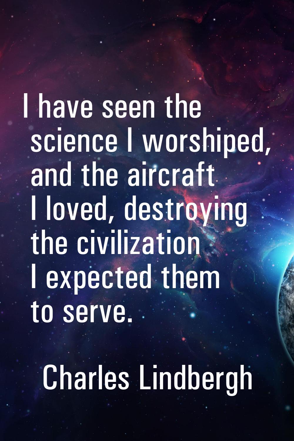 I have seen the science I worshiped, and the aircraft I loved, destroying the civilization I expect