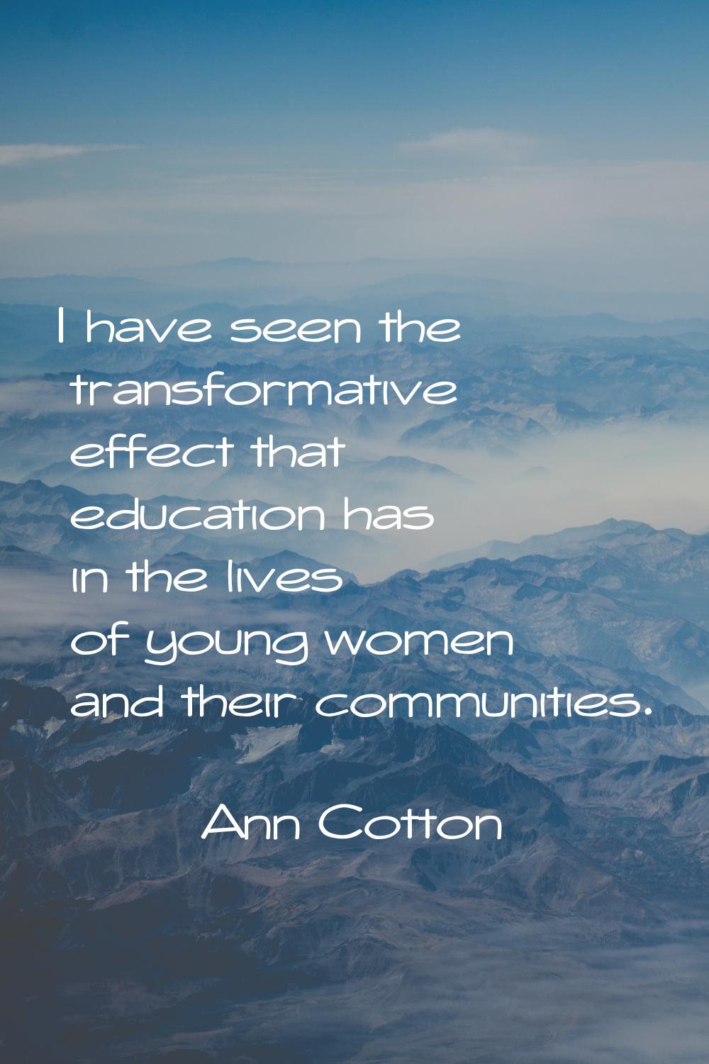 I have seen the transformative effect that education has in the lives of young women and their comm