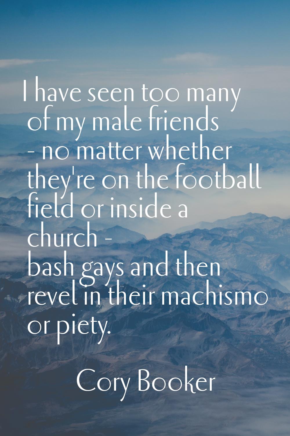 I have seen too many of my male friends - no matter whether they're on the football field or inside
