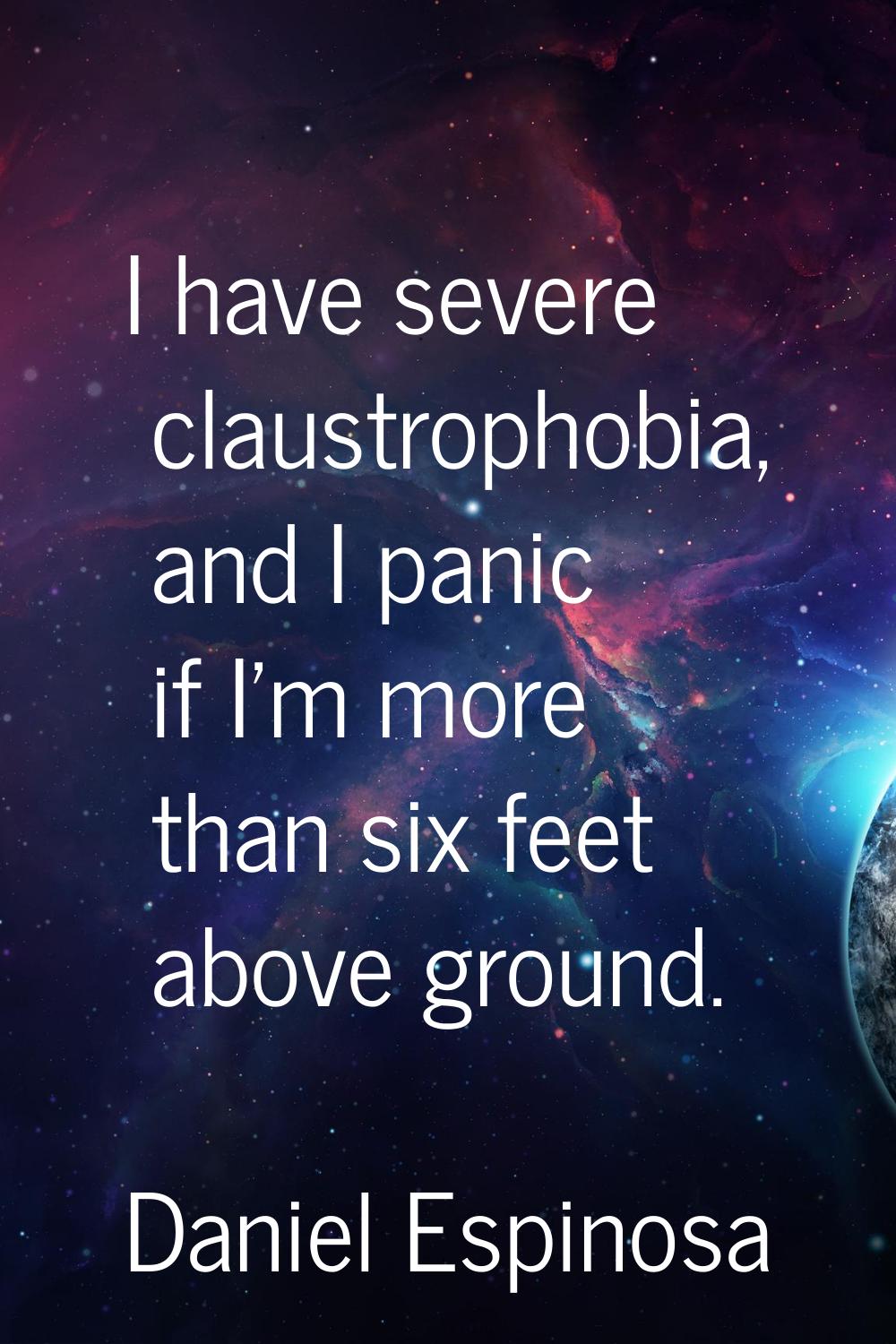 I have severe claustrophobia, and I panic if I'm more than six feet above ground.