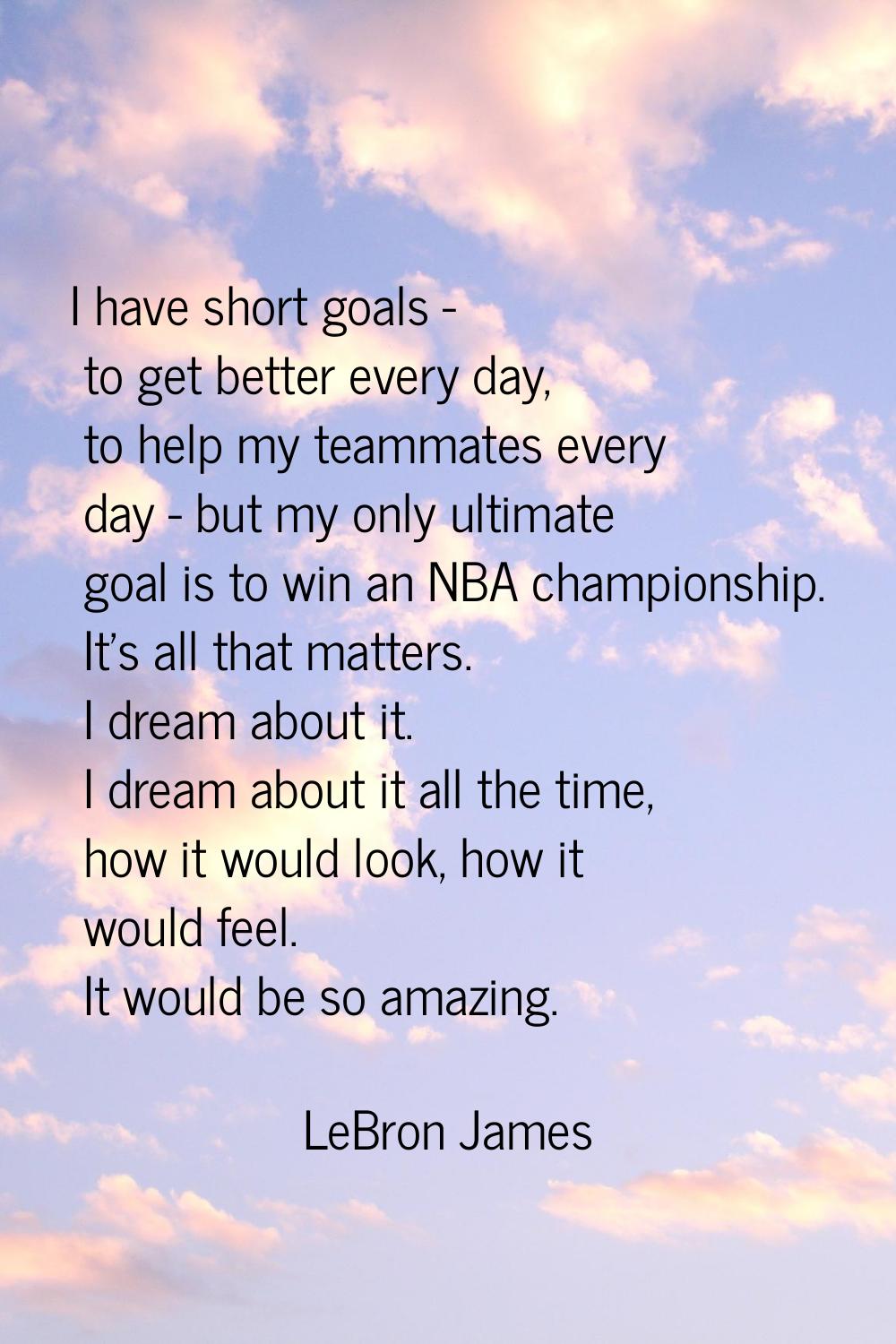 I have short goals - to get better every day, to help my teammates every day - but my only ultimate