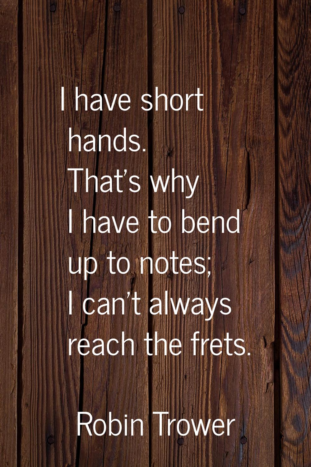 I have short hands. That's why I have to bend up to notes; I can't always reach the frets.
