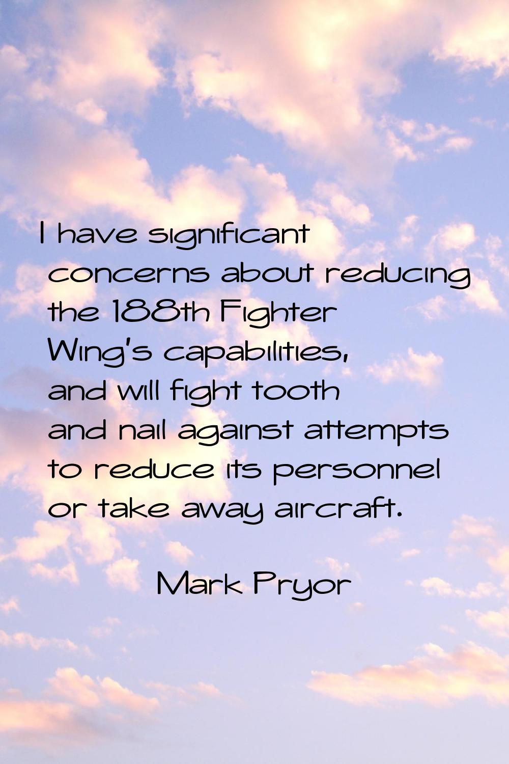 I have significant concerns about reducing the 188th Fighter Wing's capabilities, and will fight to