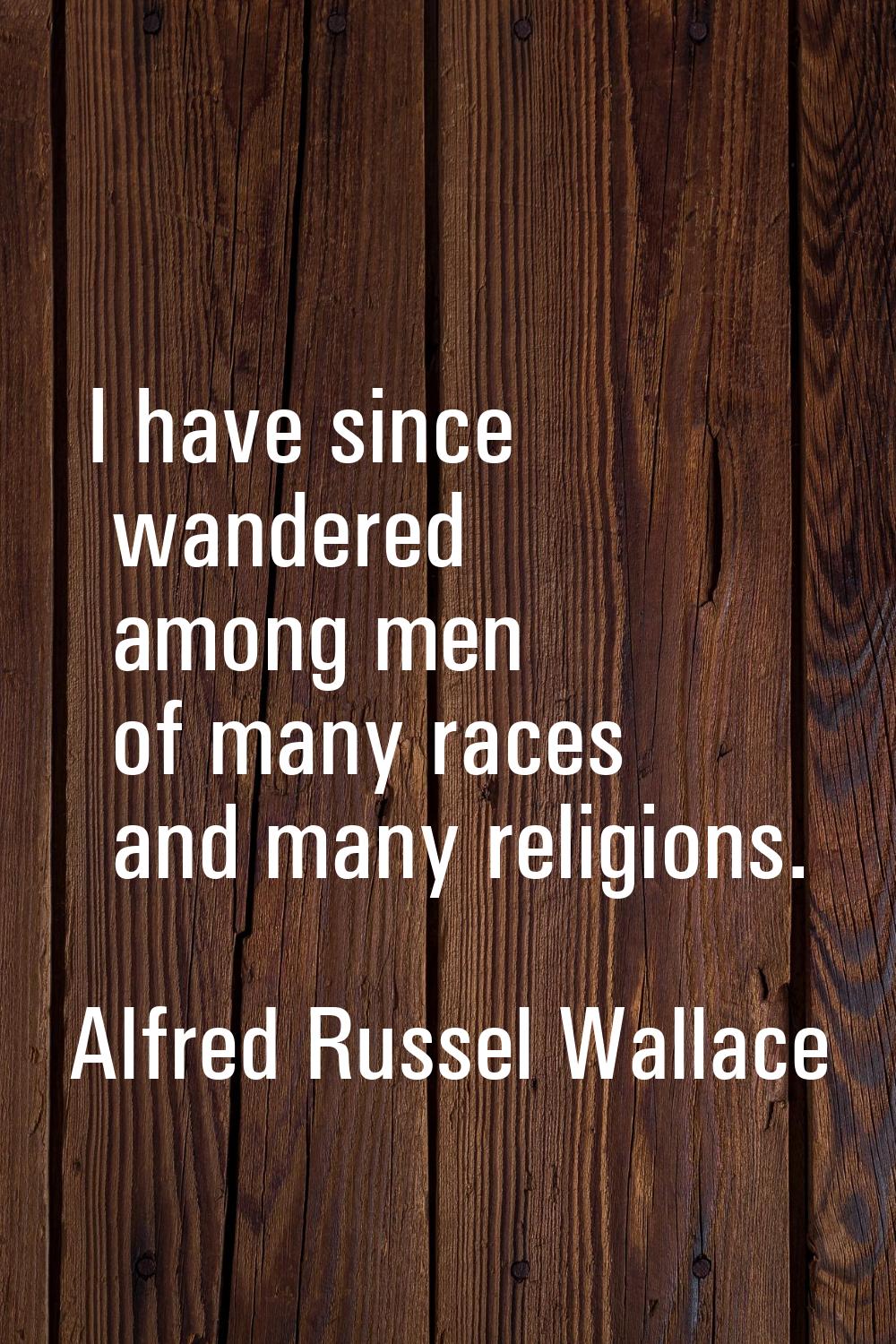 I have since wandered among men of many races and many religions.