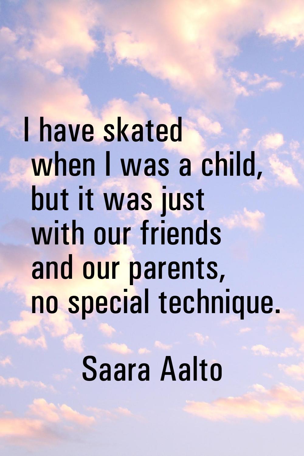 I have skated when I was a child, but it was just with our friends and our parents, no special tech