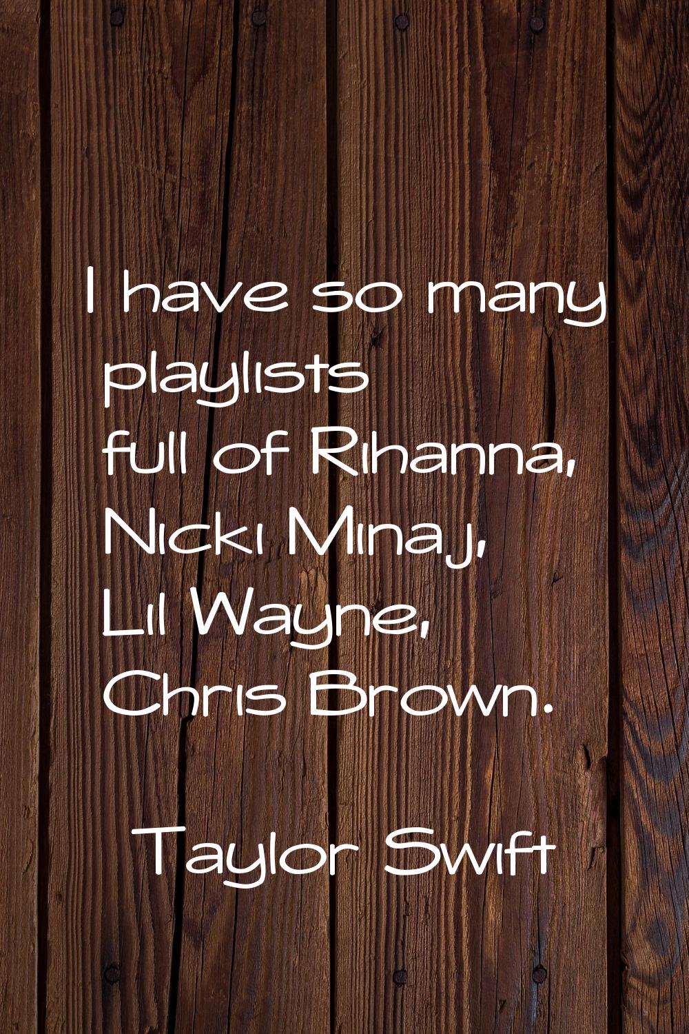 I have so many playlists full of Rihanna, Nicki Minaj, Lil Wayne, Chris Brown.