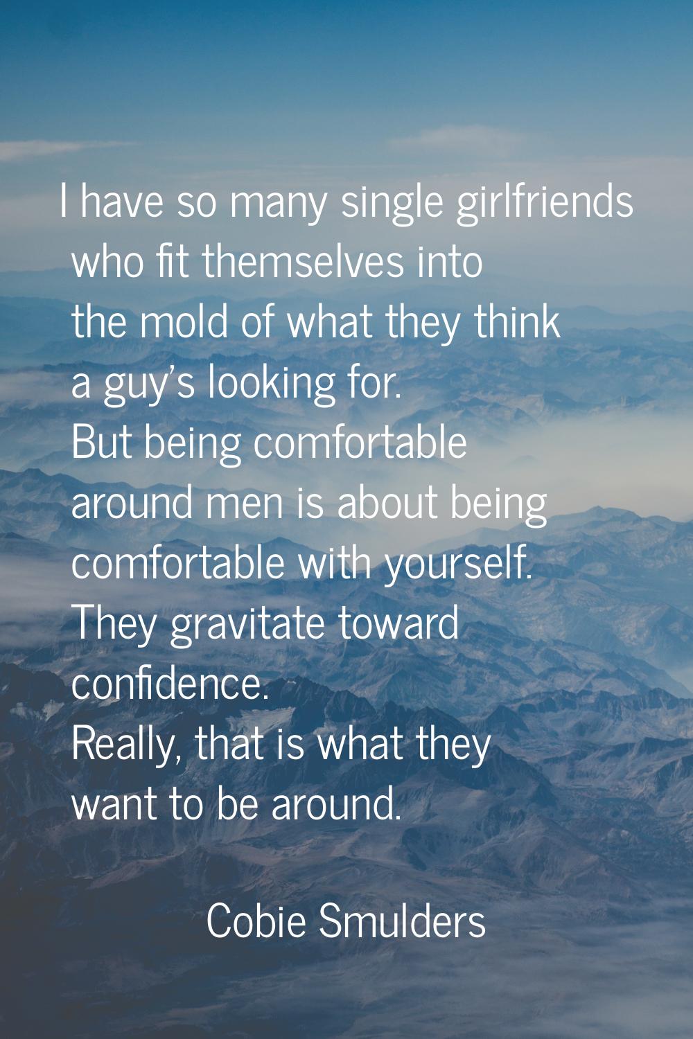 I have so many single girlfriends who fit themselves into the mold of what they think a guy's looki