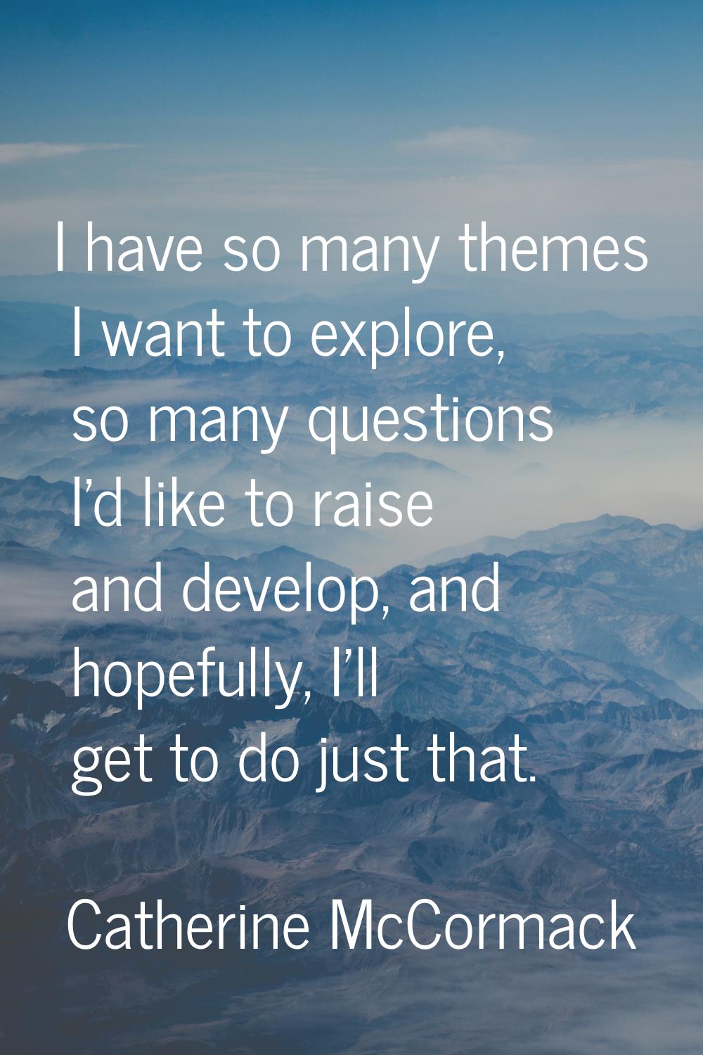 I have so many themes I want to explore, so many questions I'd like to raise and develop, and hopef