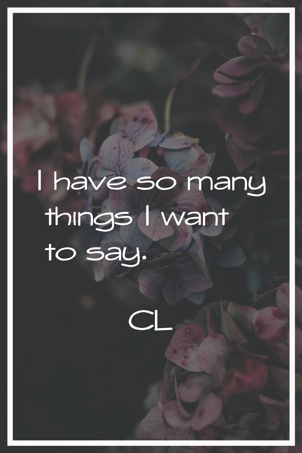 I have so many things I want to say.