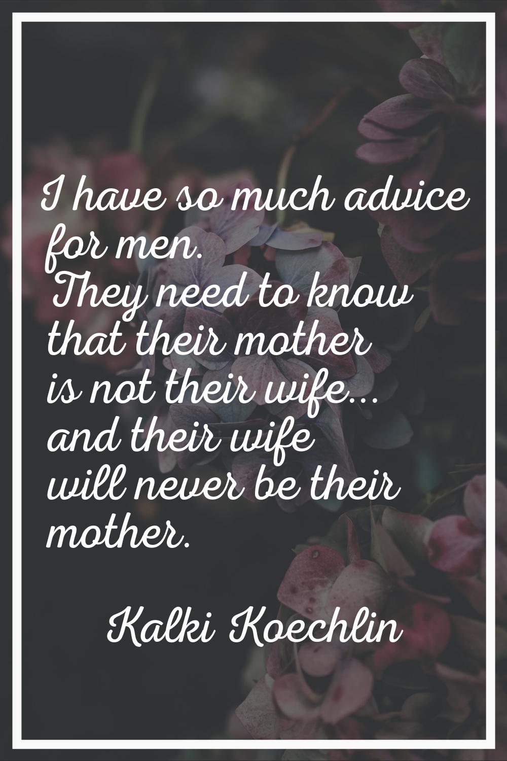 I have so much advice for men. They need to know that their mother is not their wife... and their w