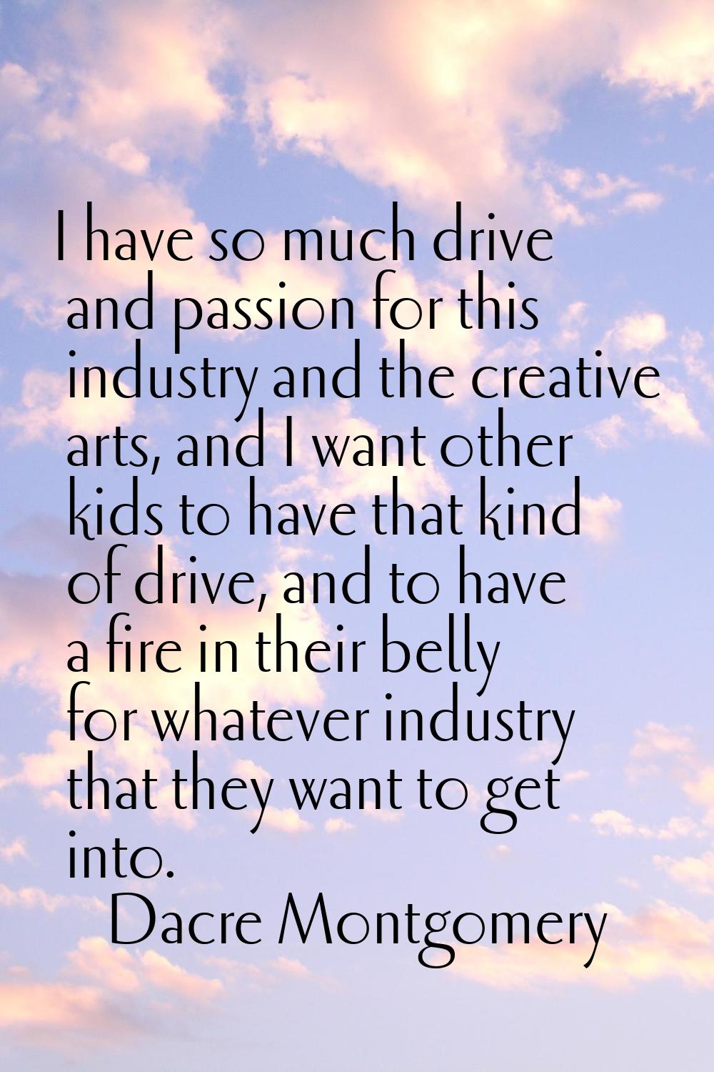 I have so much drive and passion for this industry and the creative arts, and I want other kids to 