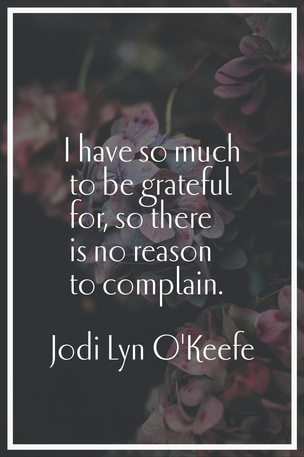 I have so much to be grateful for, so there is no reason to complain.