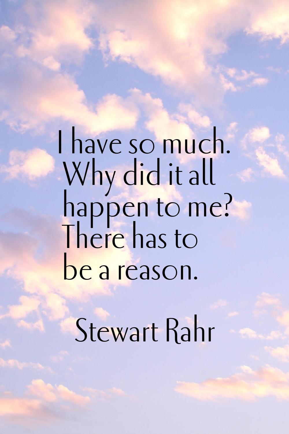 I have so much. Why did it all happen to me? There has to be a reason.