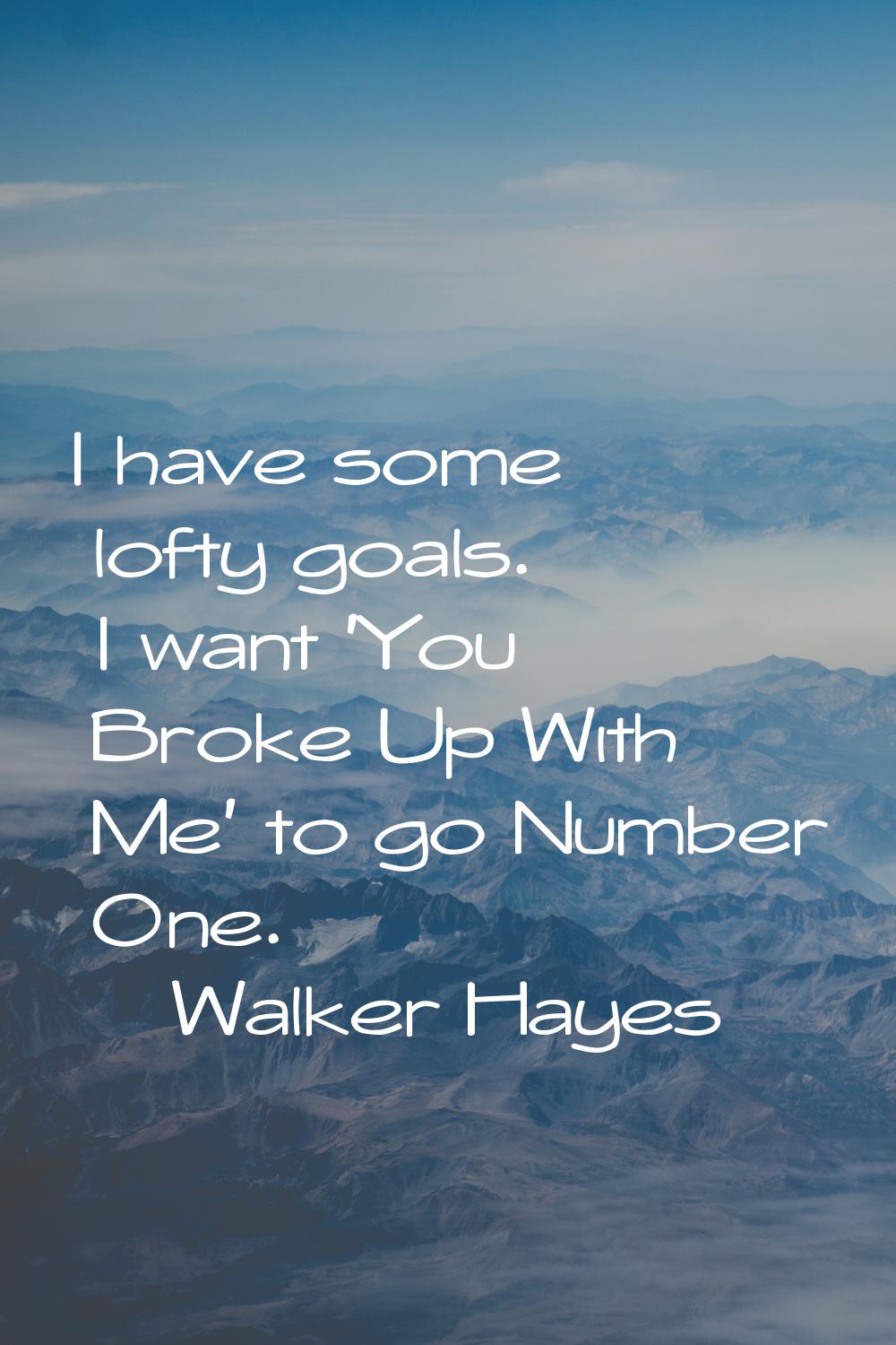I have some lofty goals. I want 'You Broke Up With Me' to go Number One.