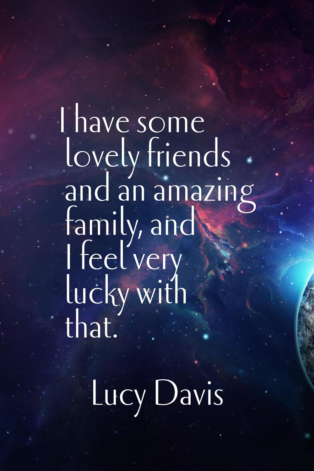 I have some lovely friends and an amazing family, and I feel very lucky with that.