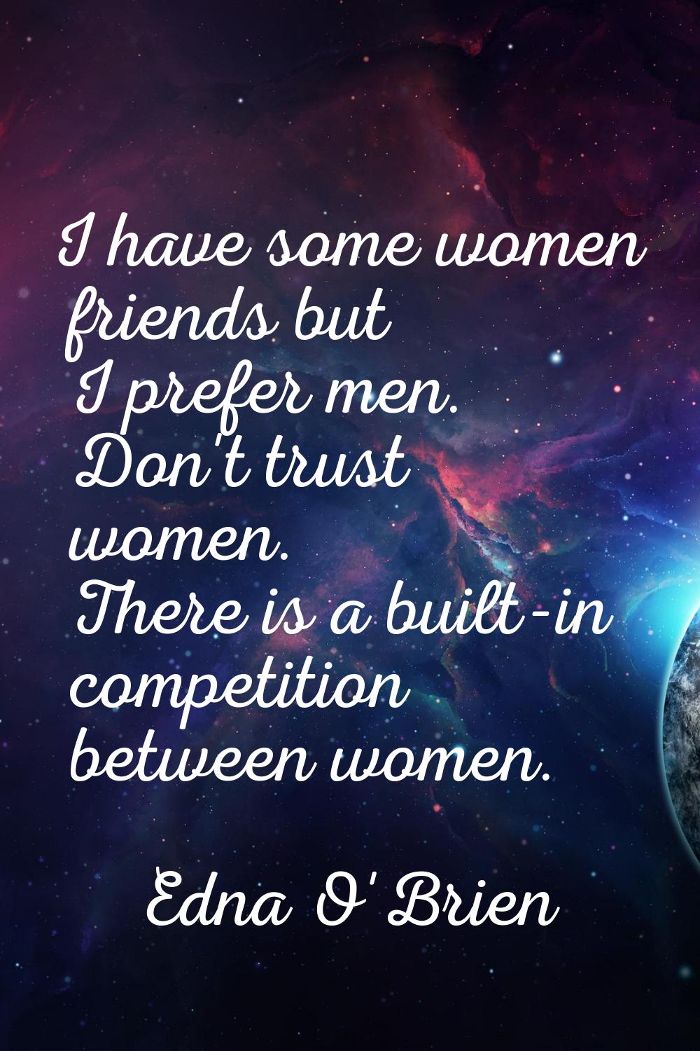 I have some women friends but I prefer men. Don't trust women. There is a built-in competition betw
