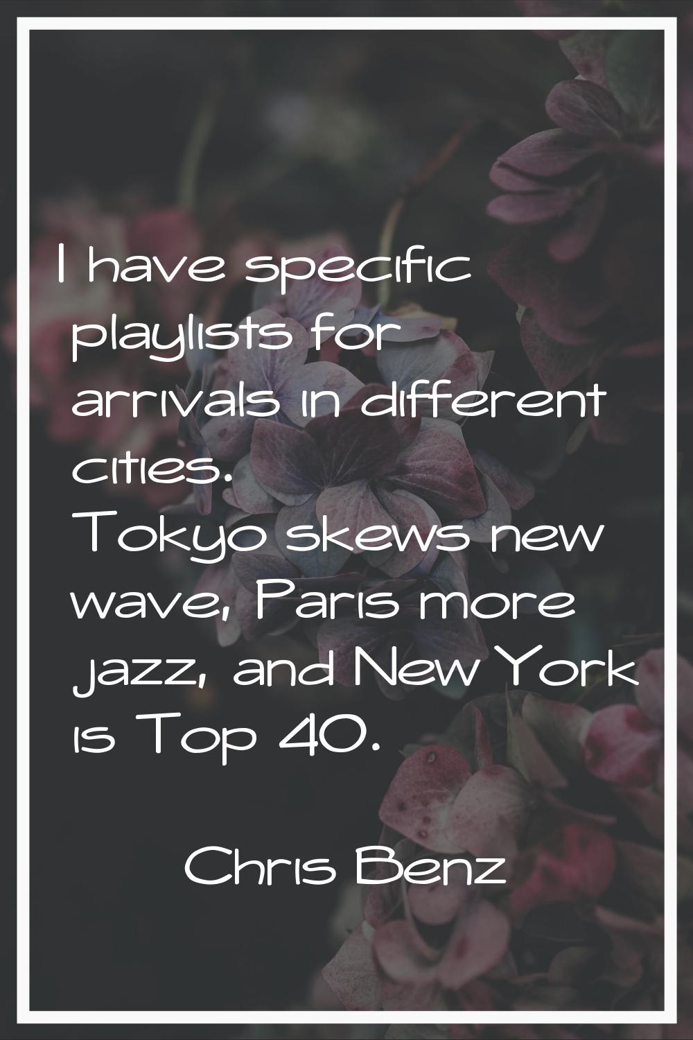 I have specific playlists for arrivals in different cities. Tokyo skews new wave, Paris more jazz, 