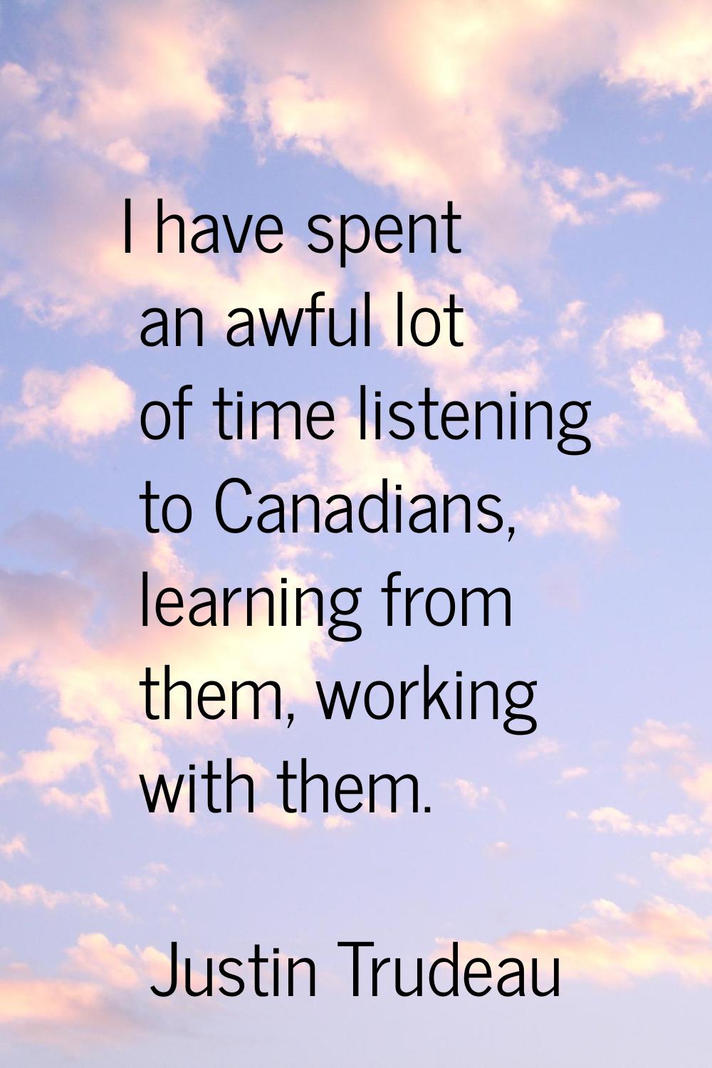 I have spent an awful lot of time listening to Canadians, learning from them, working with them.