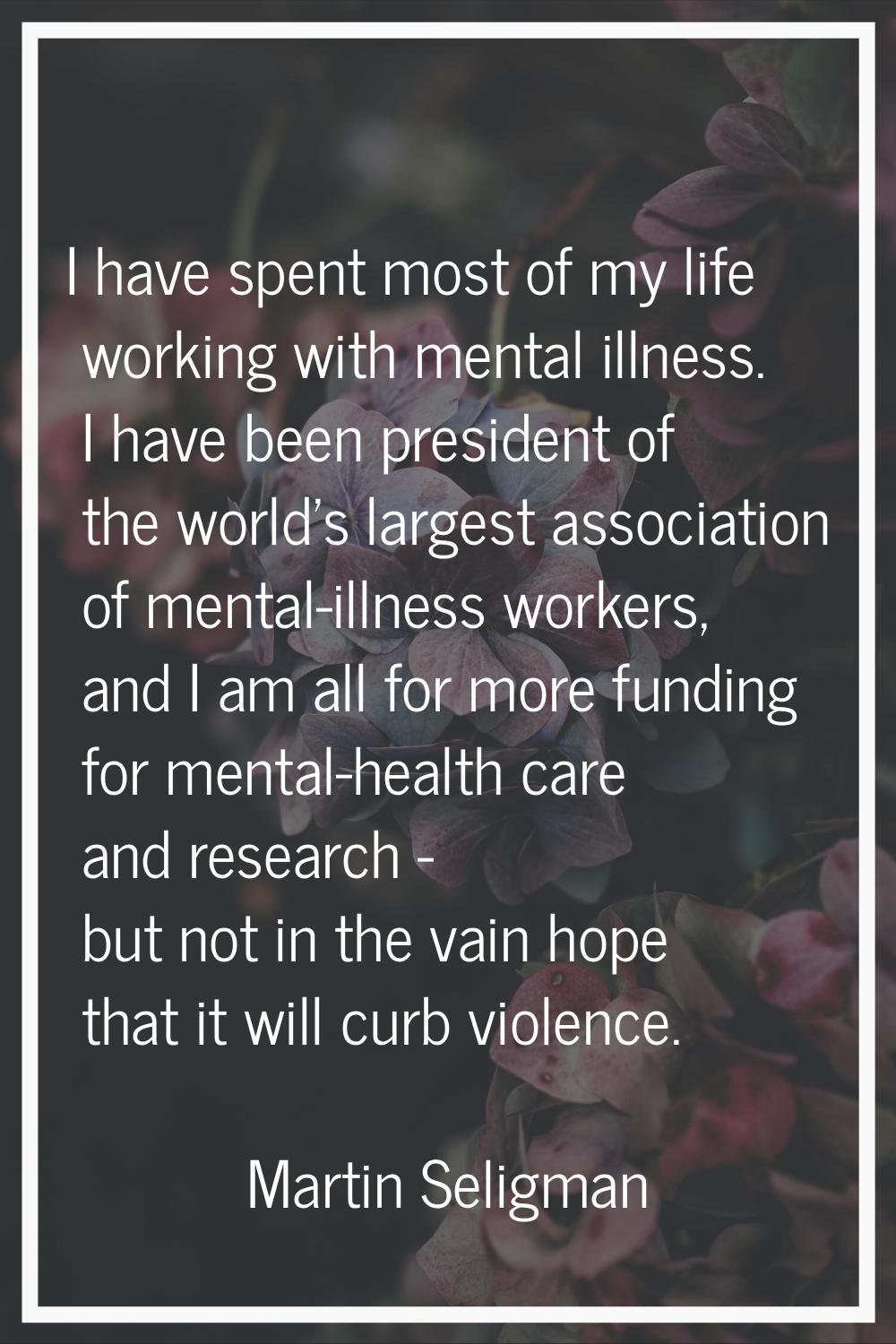 I have spent most of my life working with mental illness. I have been president of the world's larg