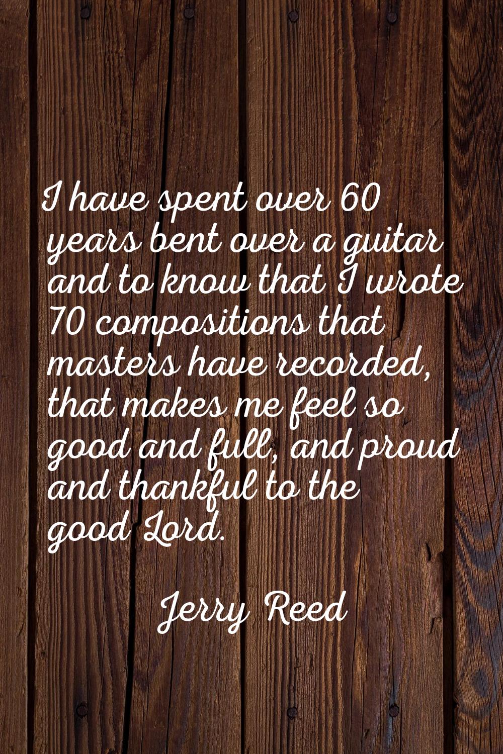 I have spent over 60 years bent over a guitar and to know that I wrote 70 compositions that masters