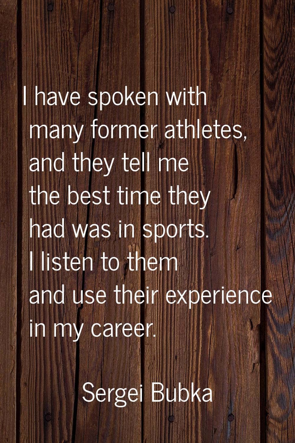 I have spoken with many former athletes, and they tell me the best time they had was in sports. I l