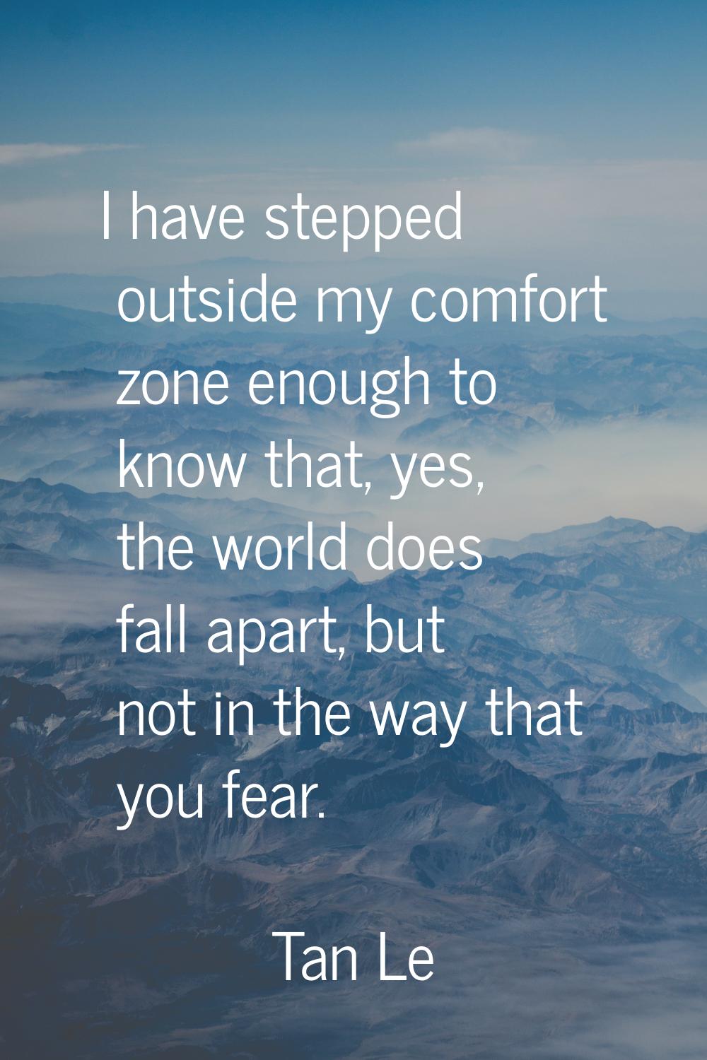 I have stepped outside my comfort zone enough to know that, yes, the world does fall apart, but not