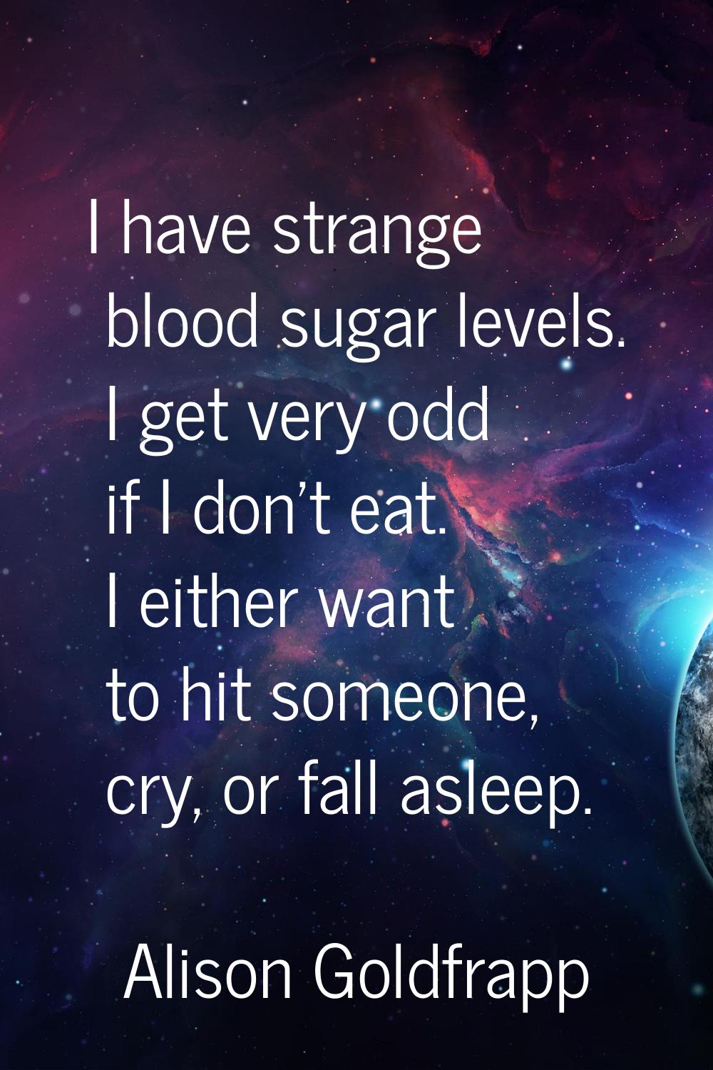 I have strange blood sugar levels. I get very odd if I don't eat. I either want to hit someone, cry