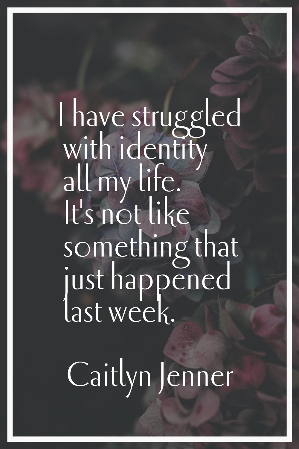 I have struggled with identity all my life. It's not like something that just happened last week.