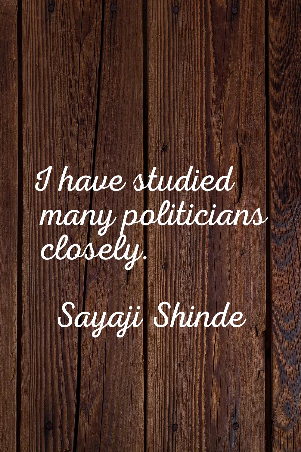 I have studied many politicians closely.