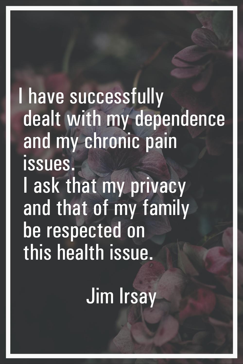 I have successfully dealt with my dependence and my chronic pain issues. I ask that my privacy and 
