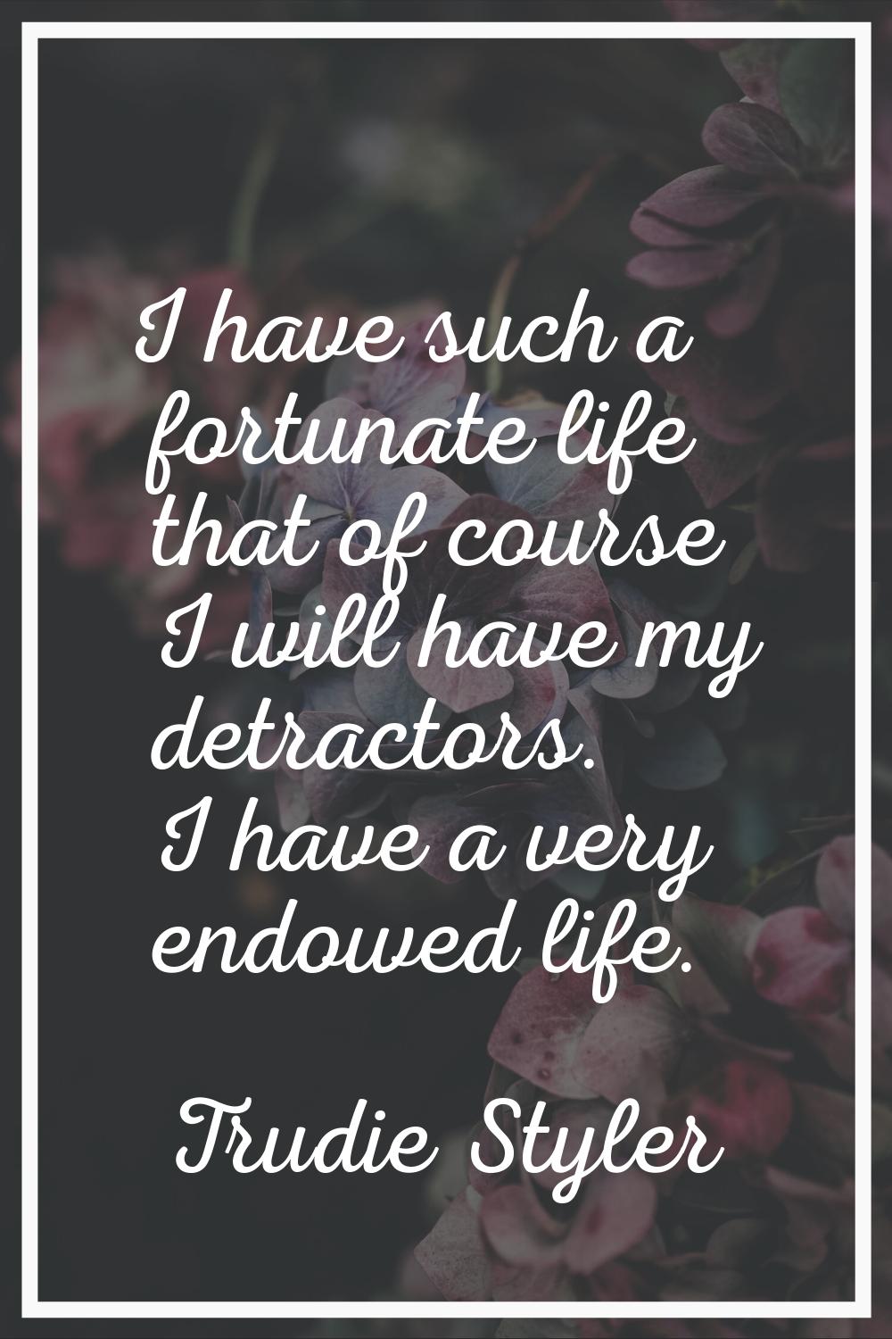 I have such a fortunate life that of course I will have my detractors. I have a very endowed life.