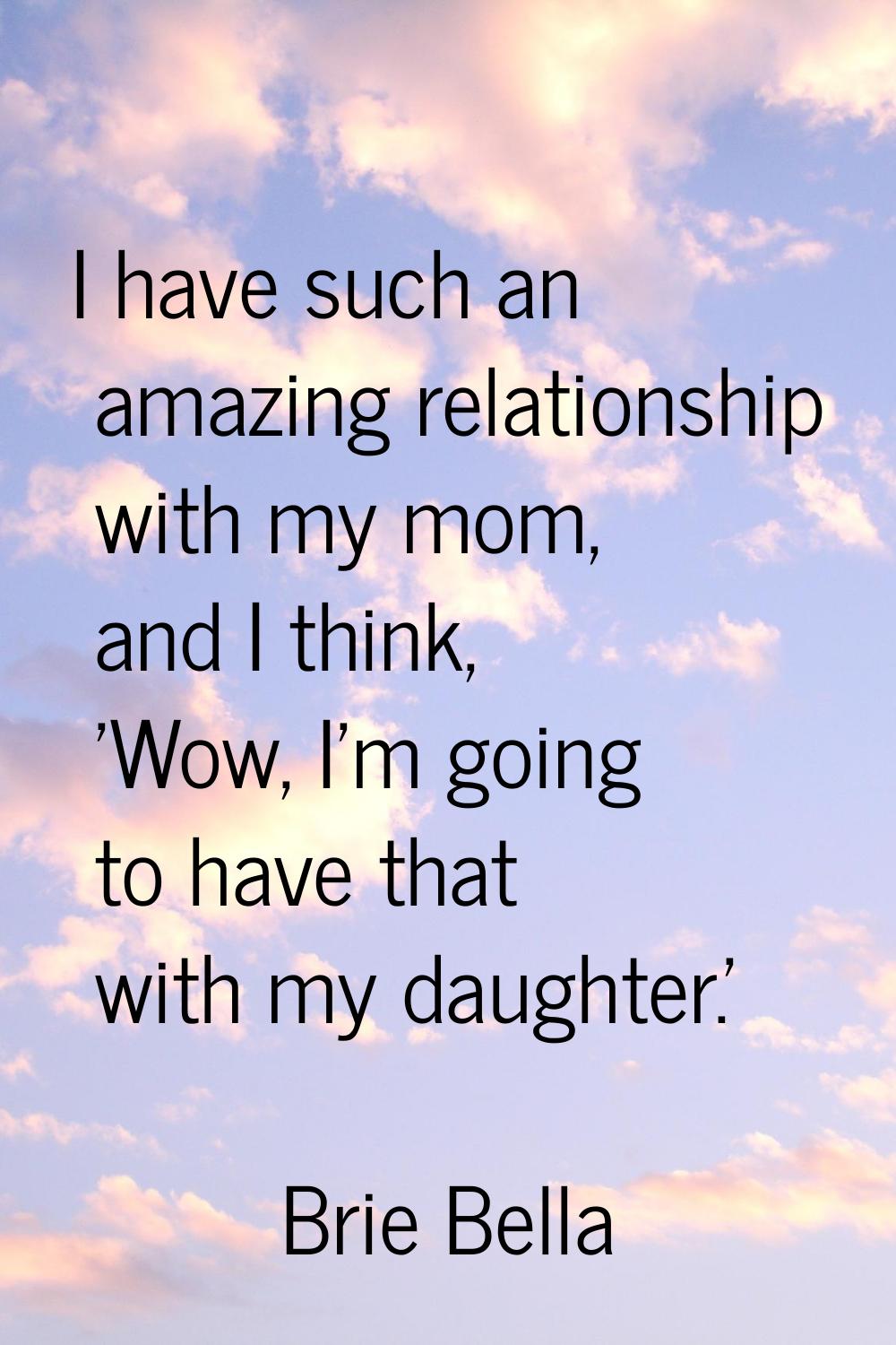 I have such an amazing relationship with my mom, and I think, 'Wow, I'm going to have that with my 