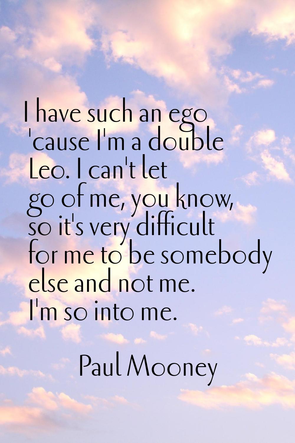 I have such an ego 'cause I'm a double Leo. I can't let go of me, you know, so it's very difficult 