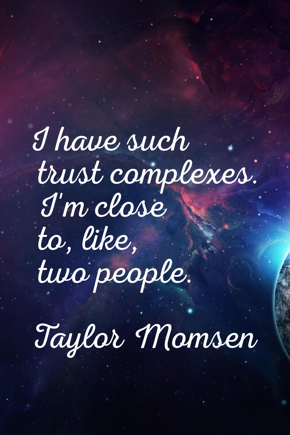 I have such trust complexes. I'm close to, like, two people.