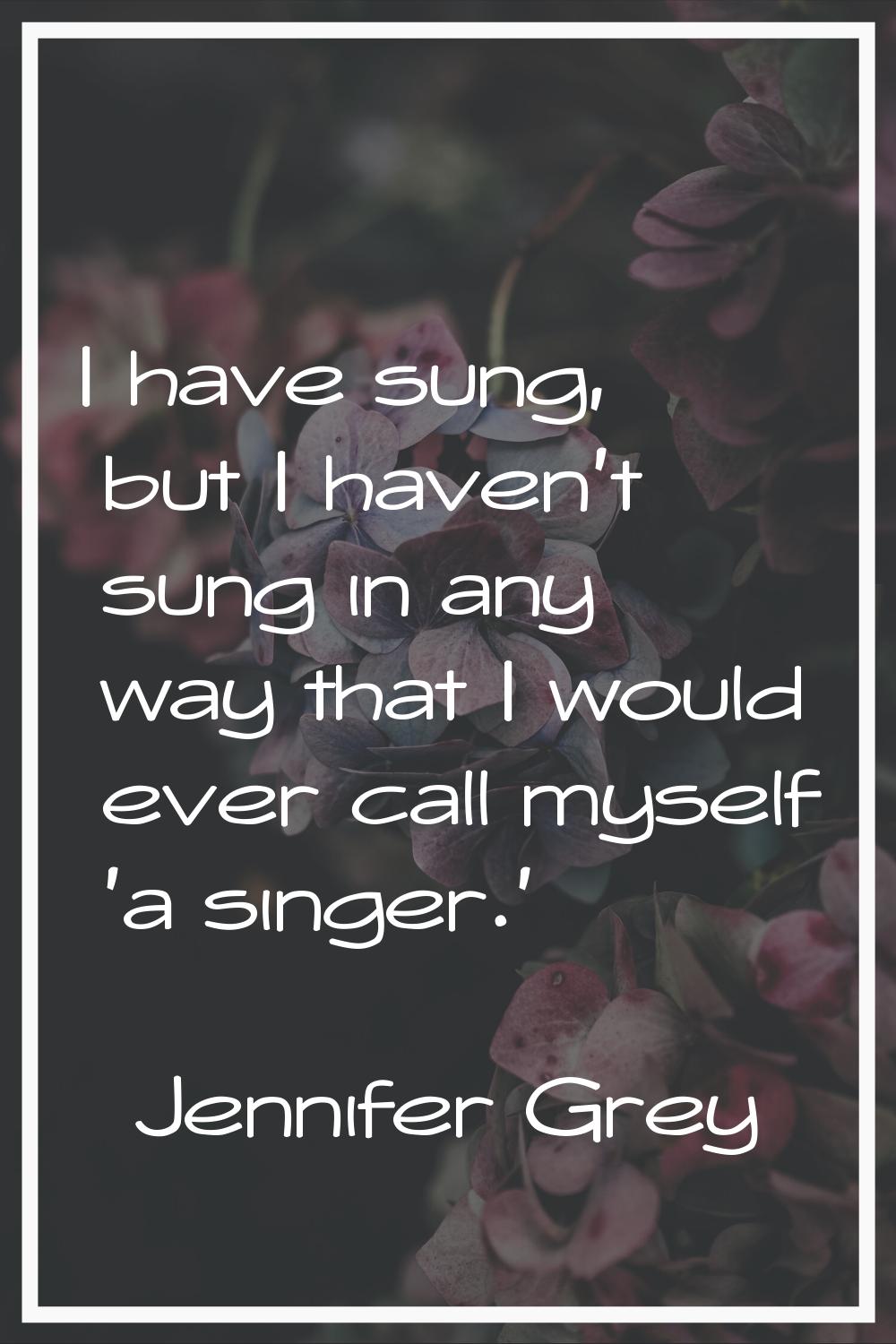 I have sung, but I haven't sung in any way that I would ever call myself 'a singer.'