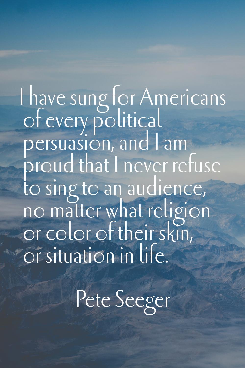 I have sung for Americans of every political persuasion, and I am proud that I never refuse to sing