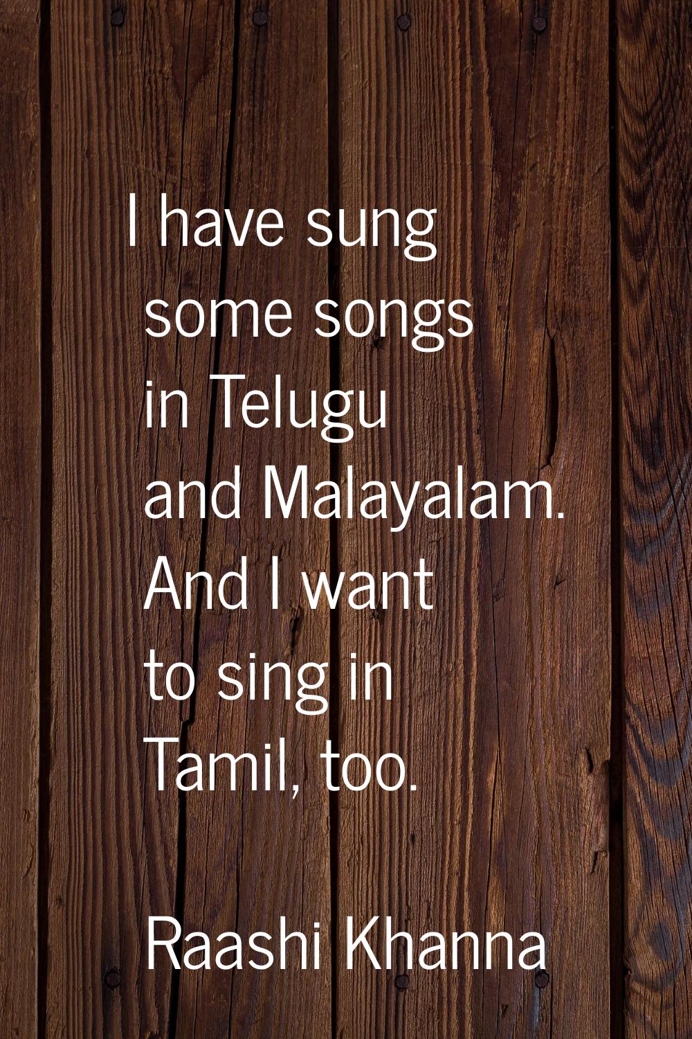 I have sung some songs in Telugu and Malayalam. And I want to sing in Tamil, too.