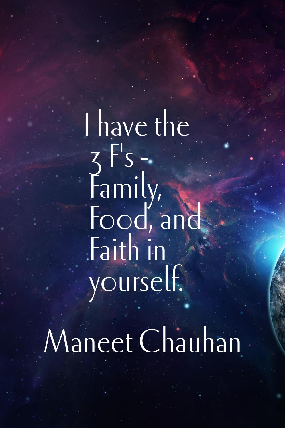 I have the 3 F's - Family, Food, and Faith in yourself.