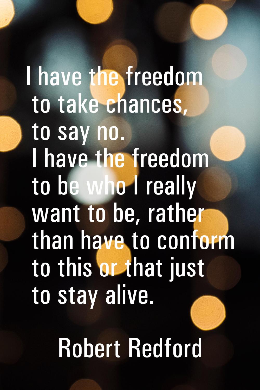 I have the freedom to take chances, to say no. I have the freedom to be who I really want to be, ra
