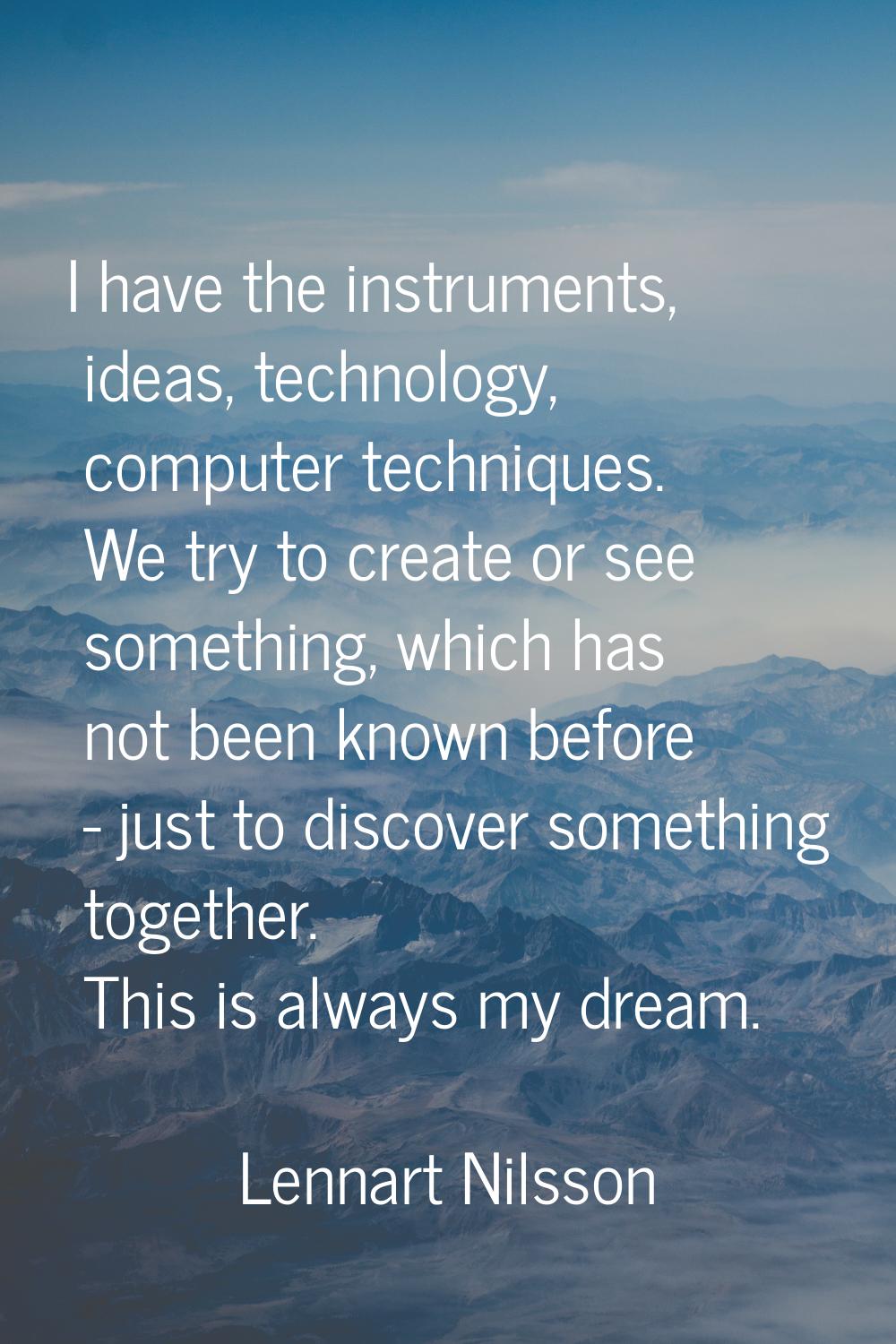I have the instruments, ideas, technology, computer techniques. We try to create or see something, 