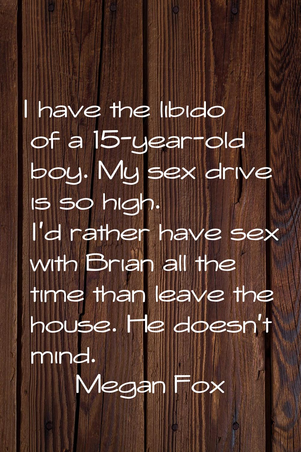 I have the libido of a 15-year-old boy. My sex drive is so high. I'd rather have sex with Brian all