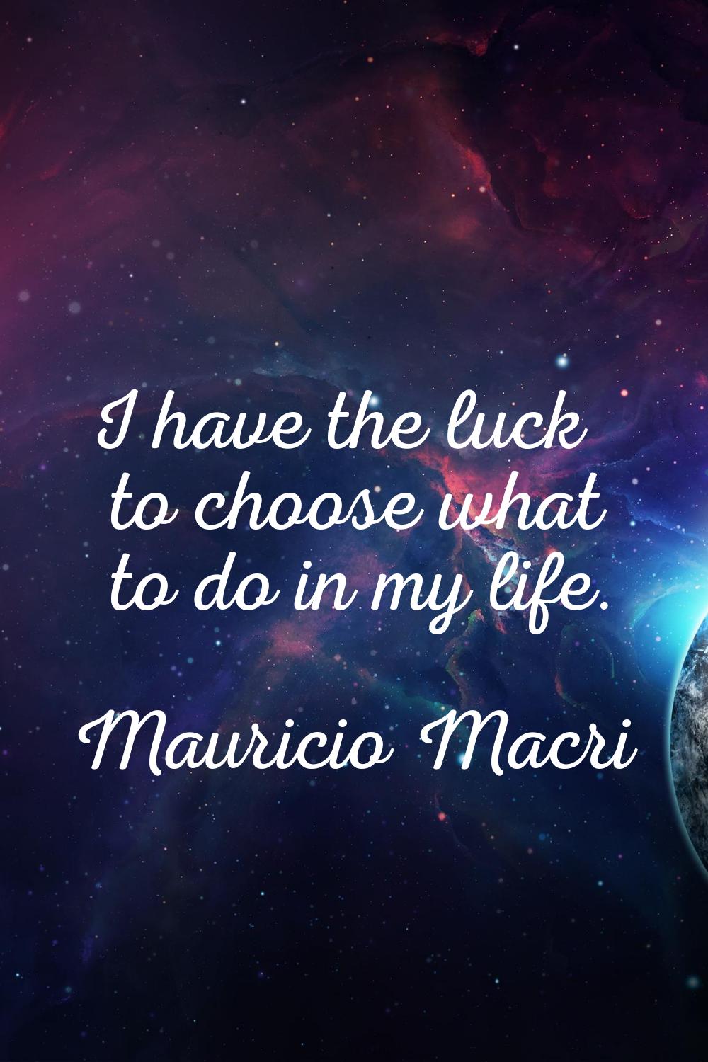 I have the luck to choose what to do in my life.