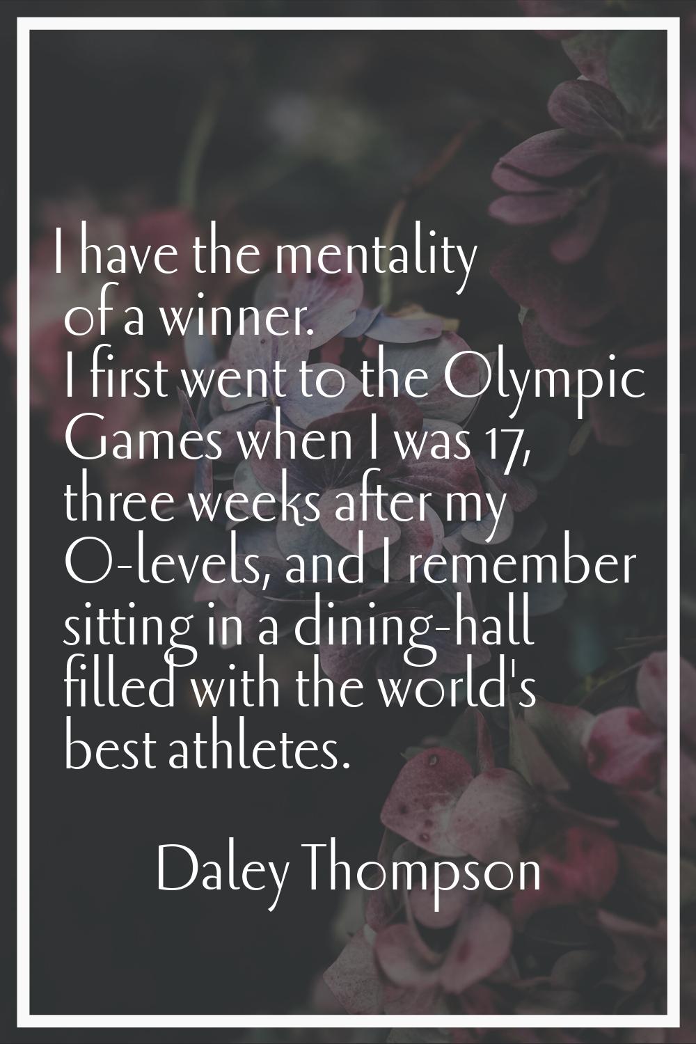 I have the mentality of a winner. I first went to the Olympic Games when I was 17, three weeks afte