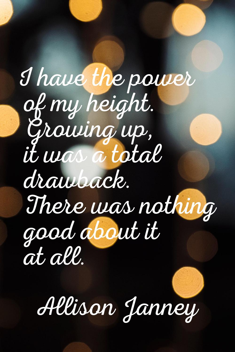 I have the power of my height. Growing up, it was a total drawback. There was nothing good about it
