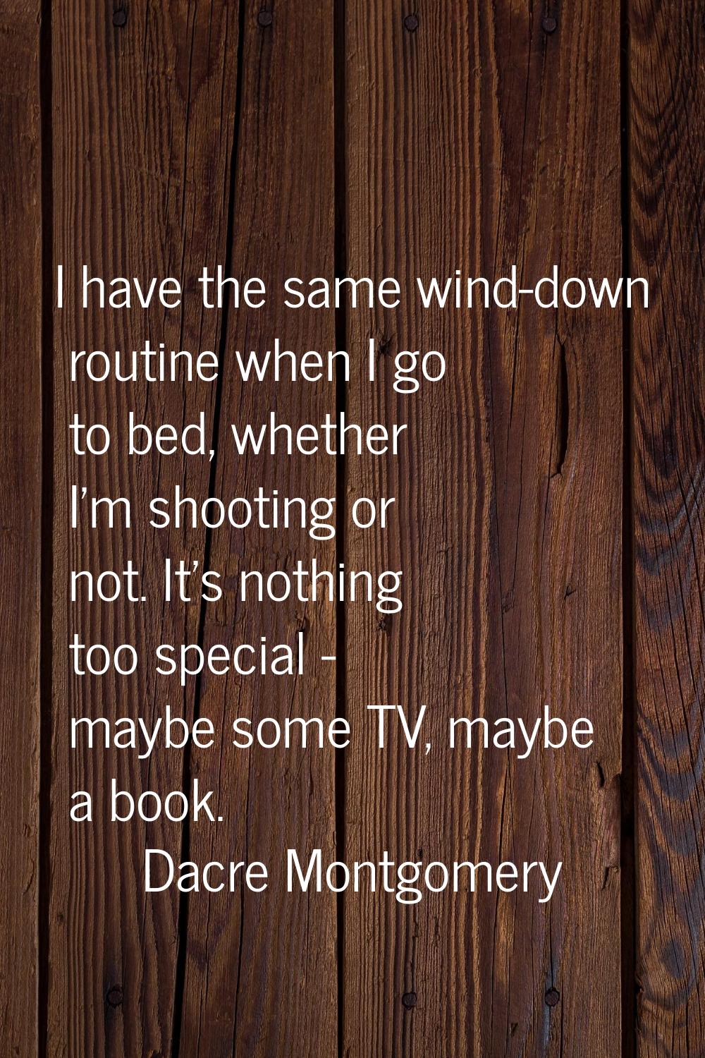 I have the same wind-down routine when I go to bed, whether I'm shooting or not. It's nothing too s